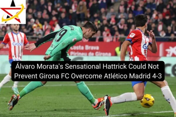 Álvaro Morata’s Sensational Hattrick Could Not Prevent Girona FC Overcome Atlético Madrid 4-3