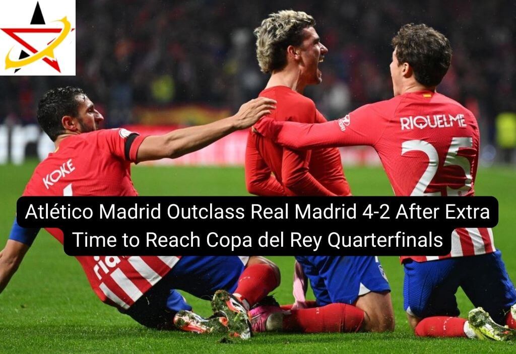 Atlético Madrid Outclass Real Madrid 4-2 After Extra Time to Reach Copa del Rey Quarterfinals