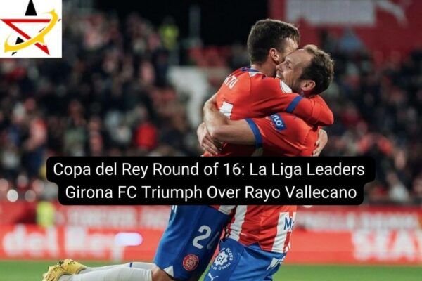 Copa del Rey Round of 16: La Liga Leaders Girona FC Triumph Over Rayo Vallecano