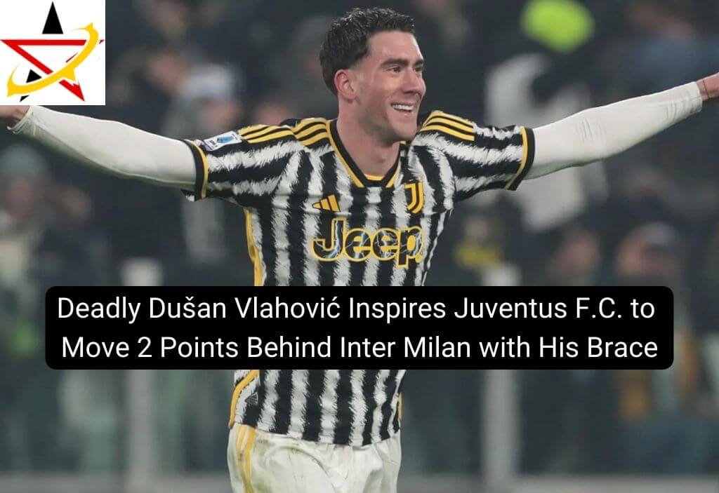 Deadly Dušan Vlahović Inspires Juventus F.C. to Move 2 Points Behind Inter Milan with His Brace