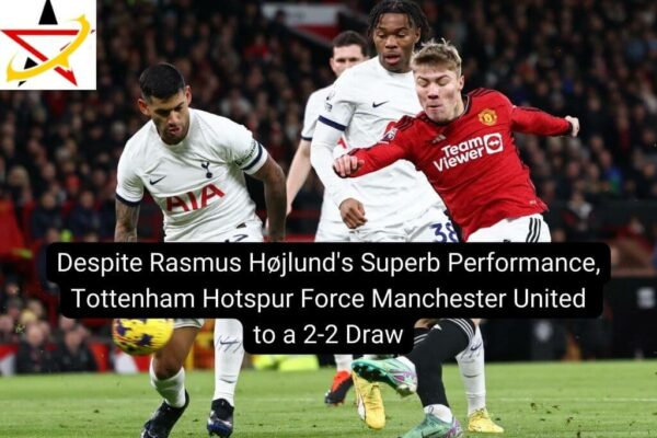 Despite Rasmus Højlund’s Superb Performance, Tottenham Hotspur Force Manchester United to a 2-2 Draw