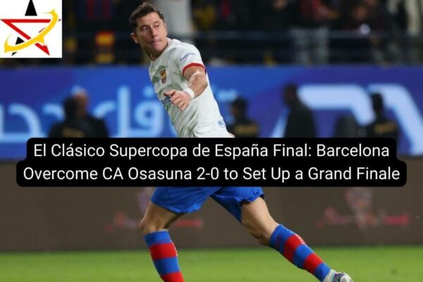 El Clásico Supercopa de España Final: Barcelona Overcome CA Osasuna 2-0 to Set Up a Grand Finale