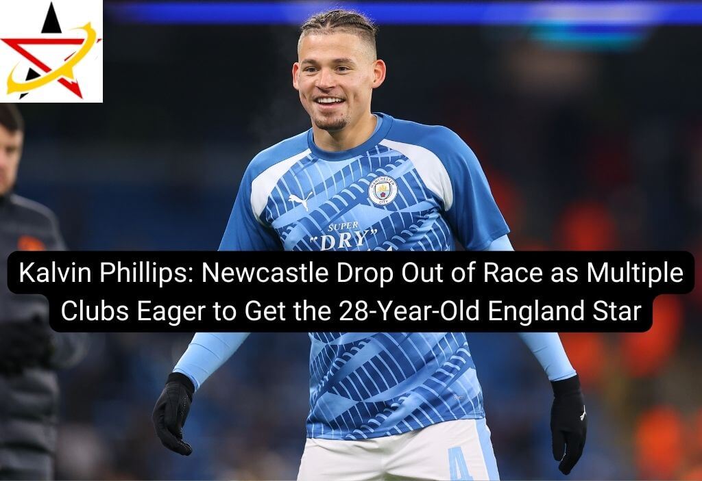 Kalvin Phillips: Newcastle Drop Out of Race as Multiple Clubs Eager to Get the 28-Year-Old England Star
