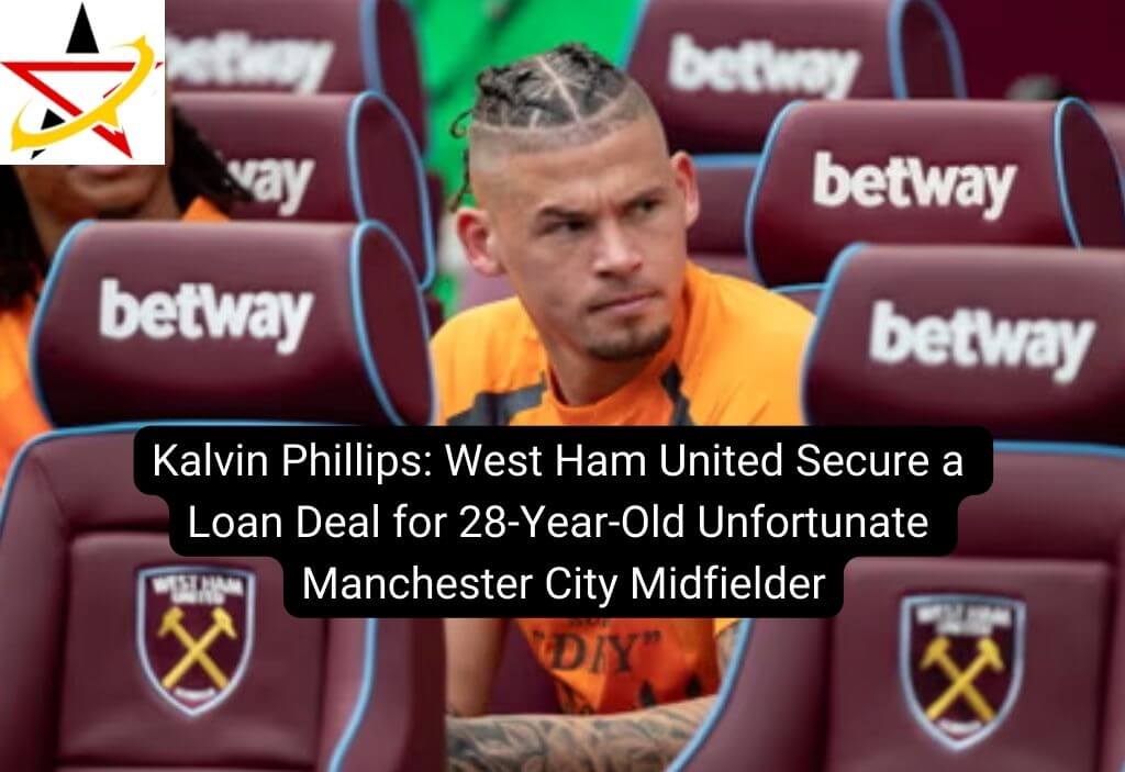 Kalvin Phillips: West Ham United Secure a Loan Deal for 28-Year-Old Unfortunate Manchester City Midfielder