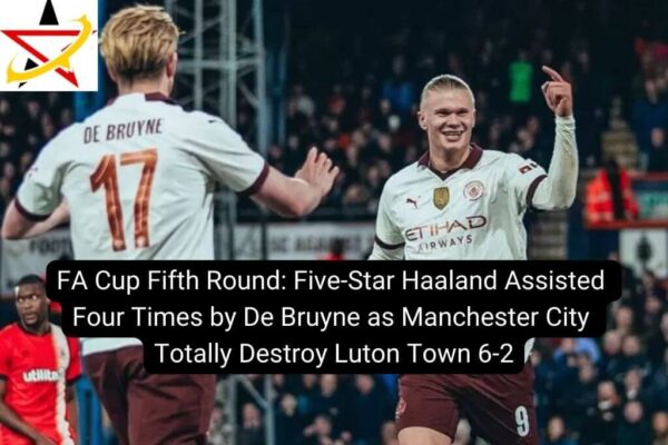 FA Cup Fifth Round: Five-Star Haaland Assisted Four Times by De Bruyne as Manchester City Totally Destroy Luton Town 6-2