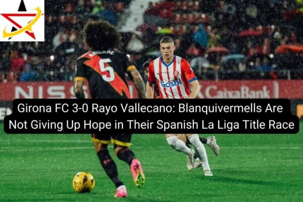 Girona FC 3-0 Rayo Vallecano: Blanquivermells Are Not Giving Up Hope in Their Spanish La Liga Title Race