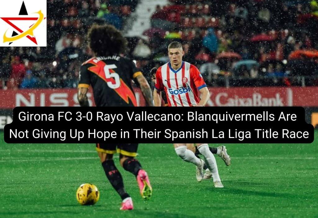 Girona FC 3-0 Rayo Vallecano: Blanquivermells Are Not Giving Up Hope in Their Spanish La Liga Title Race