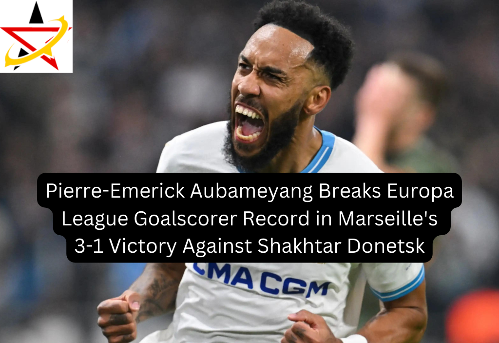 Pierre-Emerick Aubameyang Breaks Europa League Goalscorer Record in Marseille’s 3-1 Victory Against Shakhtar Donetsk