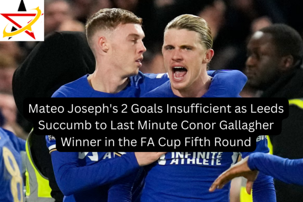 Mateo Joseph’s 2 Goals Insufficient as Leeds Succumb to Last Minute Conor Gallagher Winner in the FA Cup Fifth Round