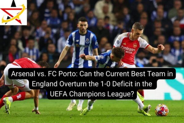 Arsenal vs. FC Porto: Can the Current Best Team in England Overturn the 1-0 Deficit in the UEFA Champions League?