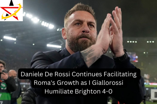 Daniele De Rossi Continues Facilitating Roma’s Growth as I Giallorossi Humiliate Brighton 4-0