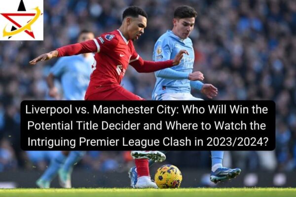 Liverpool vs. Manchester City: Who Will Win the Potential Title Decider and Where to Watch the Intriguing Premier League Clash in 2023/2024?