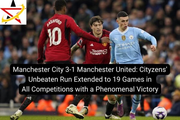 Manchester City 3-1 Manchester United: Cityzens’ Unbeaten Run Extended to 19 Games in All Competitions with a Phenomenal Victory