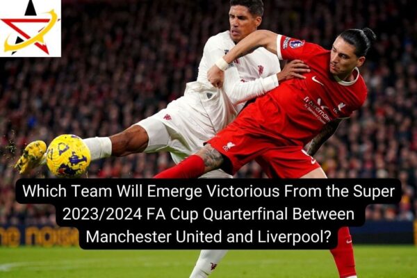 Which Team Will Emerge Victorious From the Super 2023/2024 FA Cup Quarterfinal Between Manchester United and Liverpool?